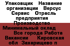 Упаковщик › Название организации ­ Версус Сервис › Отрасль предприятия ­ Производство › Минимальный оклад ­ 24 000 - Все города Работа » Вакансии   . Кировская обл.,Захарищево п.